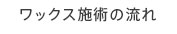 ワックス施術の流れ