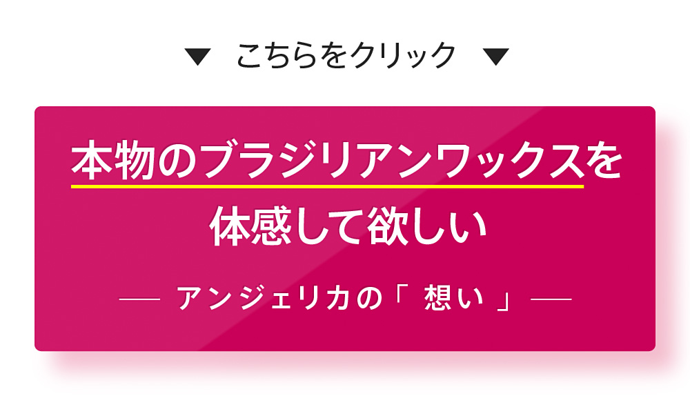 本物のブラジリアンワックスを体験してほしいアンジェリカの想いページへのリンク用ボタン